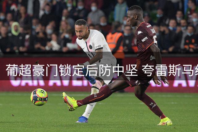 葡超豪门锁定后防中坚 夸雷斯马续约七年续写绿白传奇