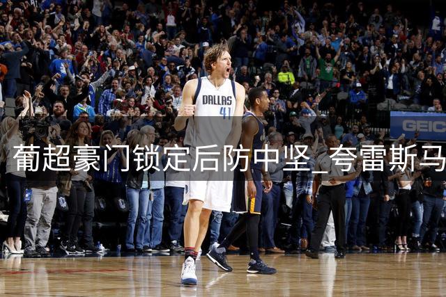 葡超豪门锁定后防中坚 夸雷斯马续约七年续写绿白传奇