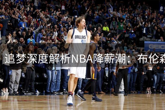 追梦深度解析NBA降薪潮：布伦森现象背后是职业球员的理财智慧